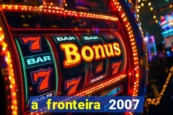 a fronteira 2007 filme completo dublado